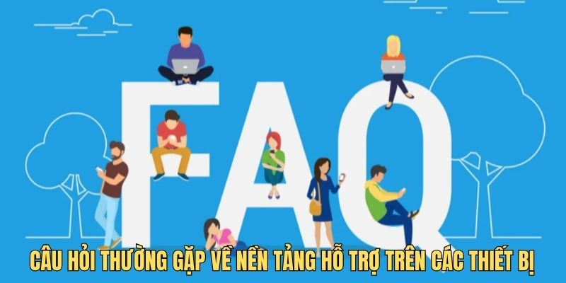 Câu hỏi thường gặp về nền tảng hỗ trợ trên các thiết bị